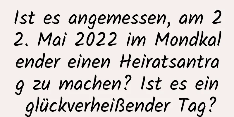 Ist es angemessen, am 22. Mai 2022 im Mondkalender einen Heiratsantrag zu machen? Ist es ein glückverheißender Tag?