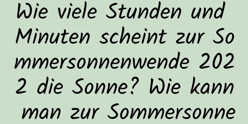 Wie viele Stunden und Minuten scheint zur Sommersonnenwende 2022 die Sonne? Wie kann man zur Sommersonnenwende Glück bringen?