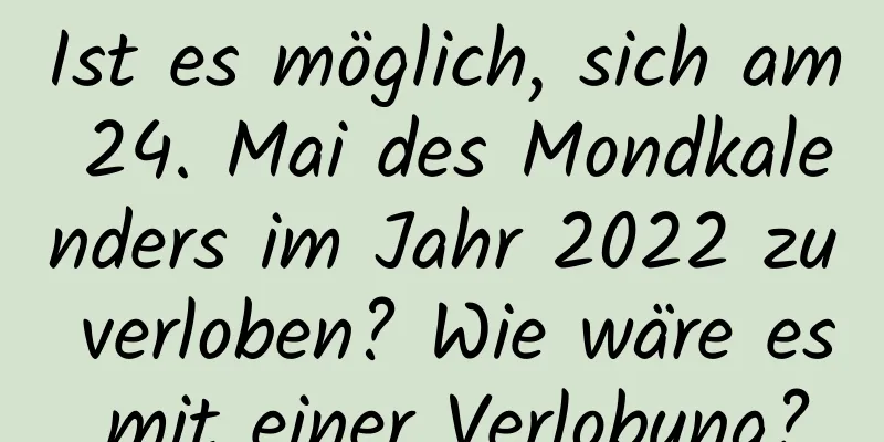 Ist es möglich, sich am 24. Mai des Mondkalenders im Jahr 2022 zu verloben? Wie wäre es mit einer Verlobung?