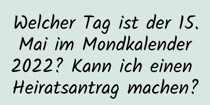 Welcher Tag ist der 15. Mai im Mondkalender 2022? Kann ich einen Heiratsantrag machen?