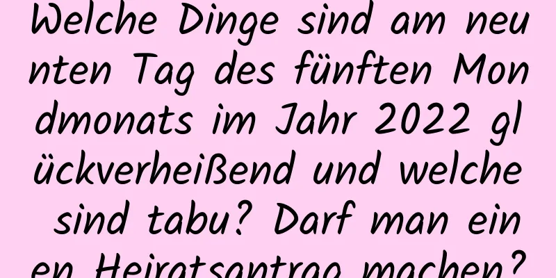 Welche Dinge sind am neunten Tag des fünften Mondmonats im Jahr 2022 glückverheißend und welche sind tabu? Darf man einen Heiratsantrag machen?