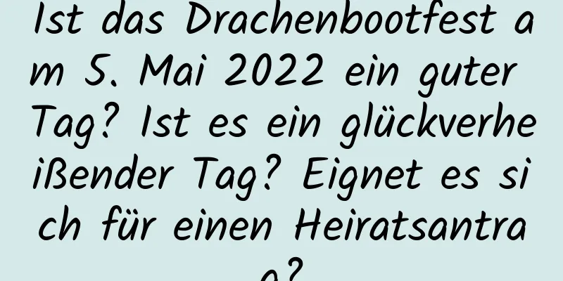 Ist das Drachenbootfest am 5. Mai 2022 ein guter Tag? Ist es ein glückverheißender Tag? Eignet es sich für einen Heiratsantrag?