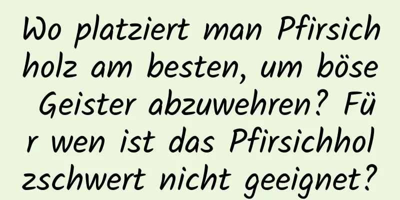 Wo platziert man Pfirsichholz am besten, um böse Geister abzuwehren? Für wen ist das Pfirsichholzschwert nicht geeignet?