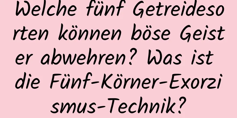 Welche fünf Getreidesorten können böse Geister abwehren? Was ist die Fünf-Körner-Exorzismus-Technik?