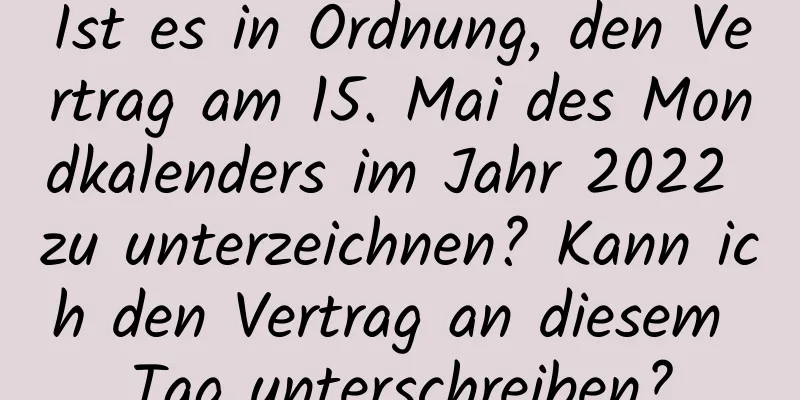 Ist es in Ordnung, den Vertrag am 15. Mai des Mondkalenders im Jahr 2022 zu unterzeichnen? Kann ich den Vertrag an diesem Tag unterschreiben?