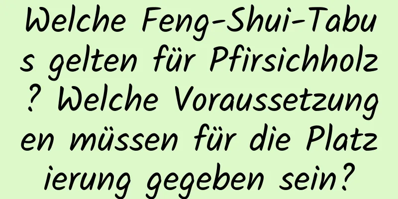 Welche Feng-Shui-Tabus gelten für Pfirsichholz? Welche Voraussetzungen müssen für die Platzierung gegeben sein?