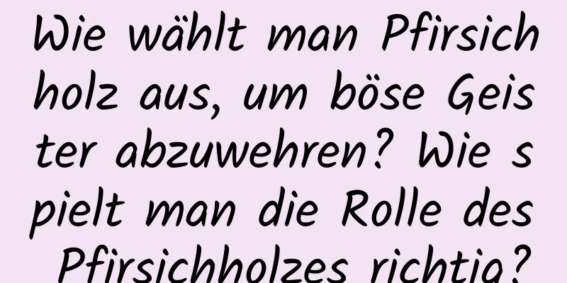 Wie wählt man Pfirsichholz aus, um böse Geister abzuwehren? Wie spielt man die Rolle des Pfirsichholzes richtig?