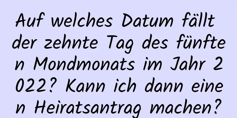 Auf welches Datum fällt der zehnte Tag des fünften Mondmonats im Jahr 2022? Kann ich dann einen Heiratsantrag machen?