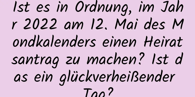 Ist es in Ordnung, im Jahr 2022 am 12. Mai des Mondkalenders einen Heiratsantrag zu machen? Ist das ein glückverheißender Tag?