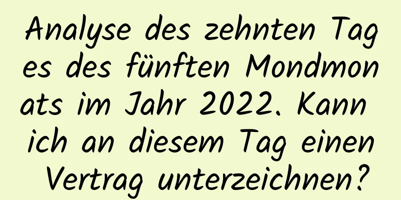 Analyse des zehnten Tages des fünften Mondmonats im Jahr 2022. Kann ich an diesem Tag einen Vertrag unterzeichnen?