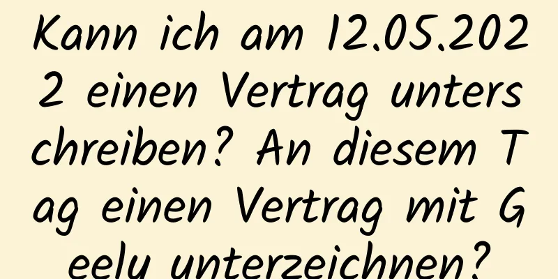 Kann ich am 12.05.2022 einen Vertrag unterschreiben? An diesem Tag einen Vertrag mit Geely unterzeichnen?