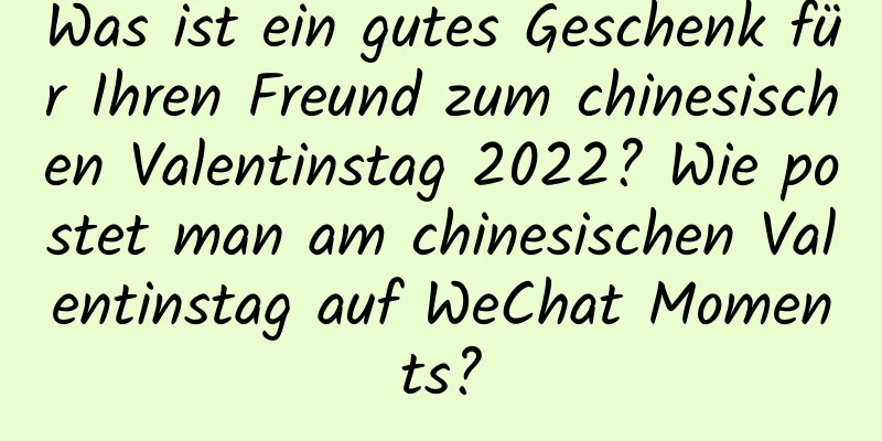 Was ist ein gutes Geschenk für Ihren Freund zum chinesischen Valentinstag 2022? Wie postet man am chinesischen Valentinstag auf WeChat Moments?