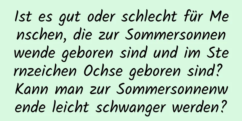 Ist es gut oder schlecht für Menschen, die zur Sommersonnenwende geboren sind und im Sternzeichen Ochse geboren sind? Kann man zur Sommersonnenwende leicht schwanger werden?