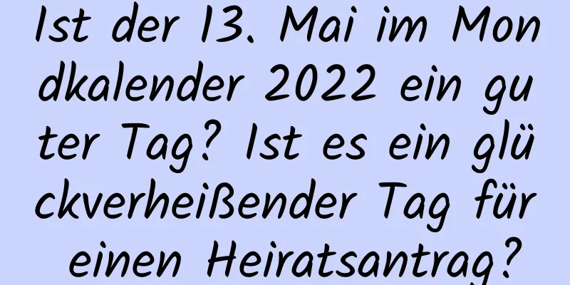 Ist der 13. Mai im Mondkalender 2022 ein guter Tag? Ist es ein glückverheißender Tag für einen Heiratsantrag?