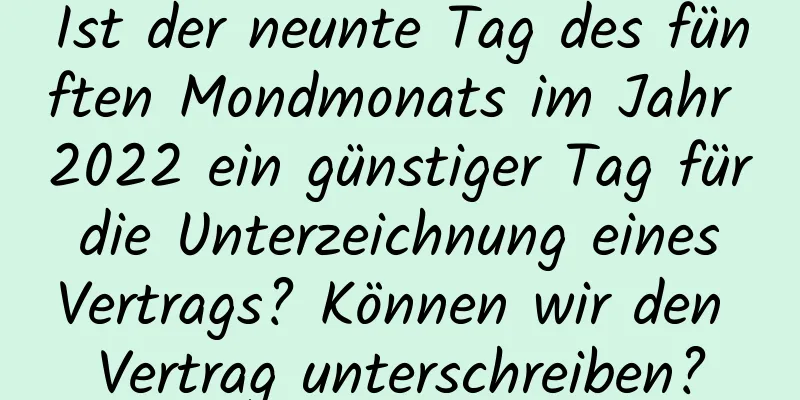 Ist der neunte Tag des fünften Mondmonats im Jahr 2022 ein günstiger Tag für die Unterzeichnung eines Vertrags? Können wir den Vertrag unterschreiben?