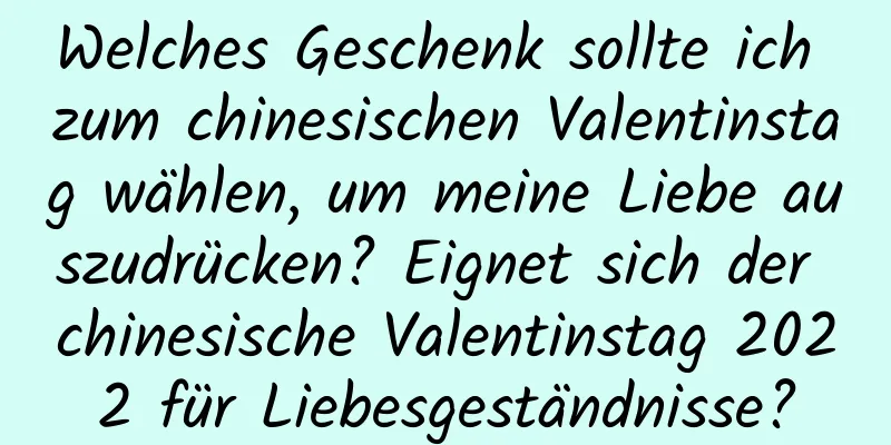 Welches Geschenk sollte ich zum chinesischen Valentinstag wählen, um meine Liebe auszudrücken? Eignet sich der chinesische Valentinstag 2022 für Liebesgeständnisse?