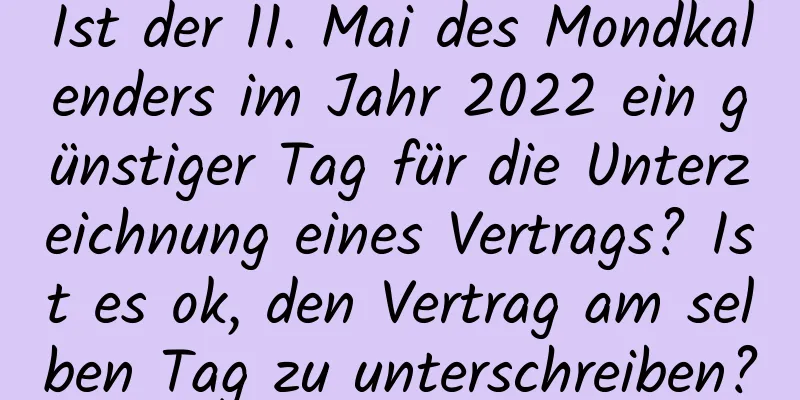 Ist der 11. Mai des Mondkalenders im Jahr 2022 ein günstiger Tag für die Unterzeichnung eines Vertrags? Ist es ok, den Vertrag am selben Tag zu unterschreiben?