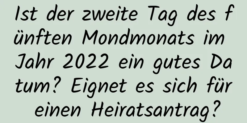 Ist der zweite Tag des fünften Mondmonats im Jahr 2022 ein gutes Datum? Eignet es sich für einen Heiratsantrag?