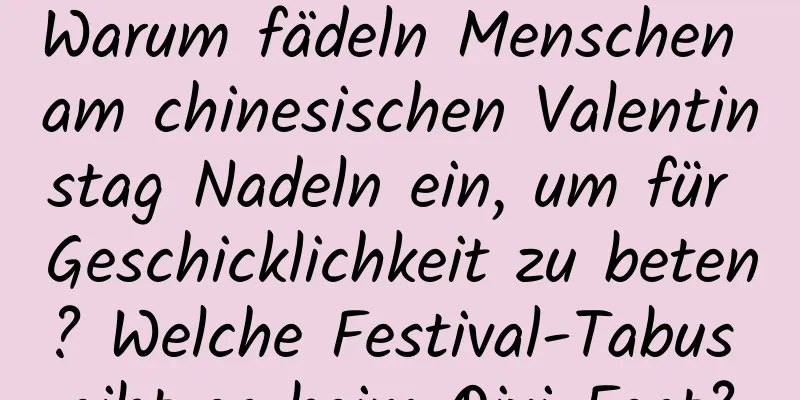 Warum fädeln Menschen am chinesischen Valentinstag Nadeln ein, um für Geschicklichkeit zu beten? Welche Festival-Tabus gibt es beim Qixi-Fest?