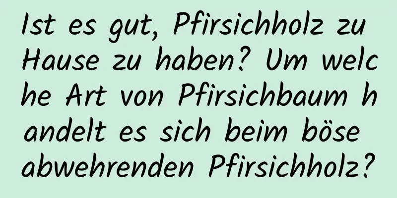 Ist es gut, Pfirsichholz zu Hause zu haben? Um welche Art von Pfirsichbaum handelt es sich beim böse abwehrenden Pfirsichholz?