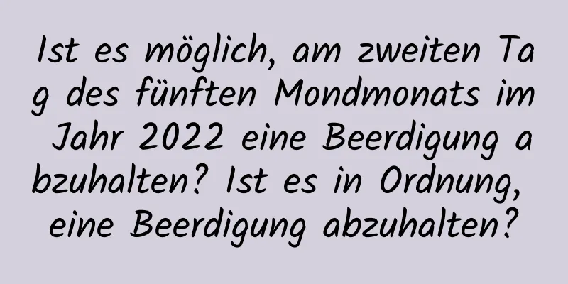 Ist es möglich, am zweiten Tag des fünften Mondmonats im Jahr 2022 eine Beerdigung abzuhalten? Ist es in Ordnung, eine Beerdigung abzuhalten?