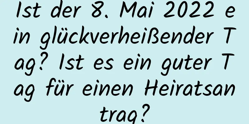 Ist der 8. Mai 2022 ein glückverheißender Tag? Ist es ein guter Tag für einen Heiratsantrag?