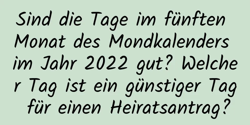 Sind die Tage im fünften Monat des Mondkalenders im Jahr 2022 gut? Welcher Tag ist ein günstiger Tag für einen Heiratsantrag?