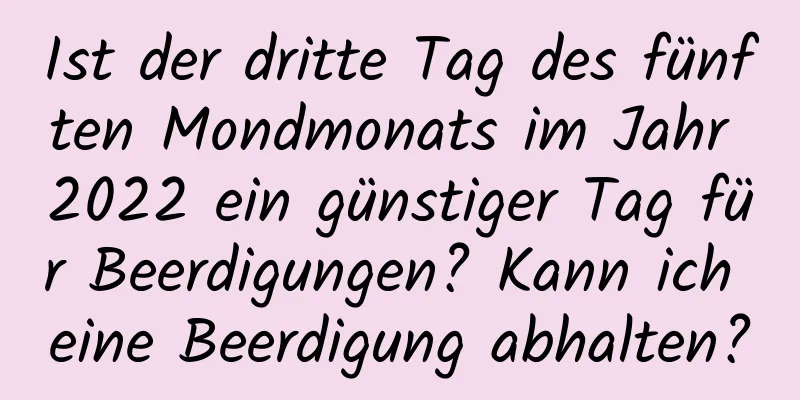 Ist der dritte Tag des fünften Mondmonats im Jahr 2022 ein günstiger Tag für Beerdigungen? Kann ich eine Beerdigung abhalten?