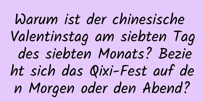 Warum ist der chinesische Valentinstag am siebten Tag des siebten Monats? Bezieht sich das Qixi-Fest auf den Morgen oder den Abend?