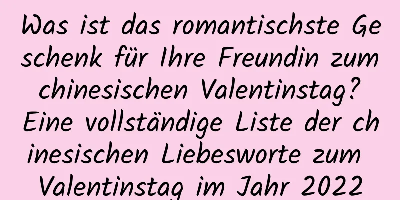 Was ist das romantischste Geschenk für Ihre Freundin zum chinesischen Valentinstag? Eine vollständige Liste der chinesischen Liebesworte zum Valentinstag im Jahr 2022