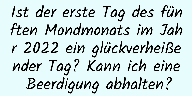 Ist der erste Tag des fünften Mondmonats im Jahr 2022 ein glückverheißender Tag? Kann ich eine Beerdigung abhalten?