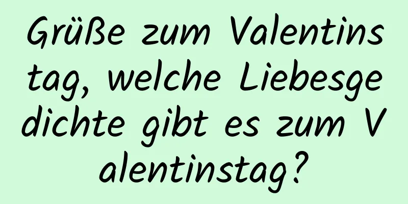 Grüße zum Valentinstag, welche Liebesgedichte gibt es zum Valentinstag?