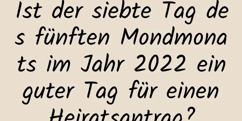 Ist der siebte Tag des fünften Mondmonats im Jahr 2022 ein guter Tag für einen Heiratsantrag?