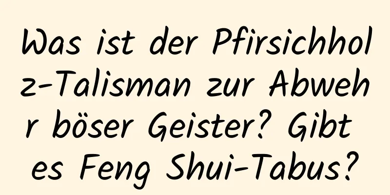 Was ist der Pfirsichholz-Talisman zur Abwehr böser Geister? Gibt es Feng Shui-Tabus?