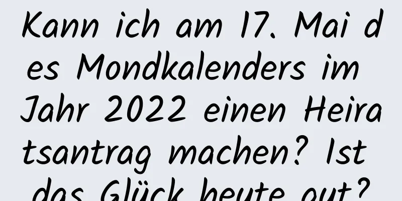 Kann ich am 17. Mai des Mondkalenders im Jahr 2022 einen Heiratsantrag machen? Ist das Glück heute gut?