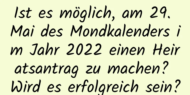 Ist es möglich, am 29. Mai des Mondkalenders im Jahr 2022 einen Heiratsantrag zu machen? Wird es erfolgreich sein?