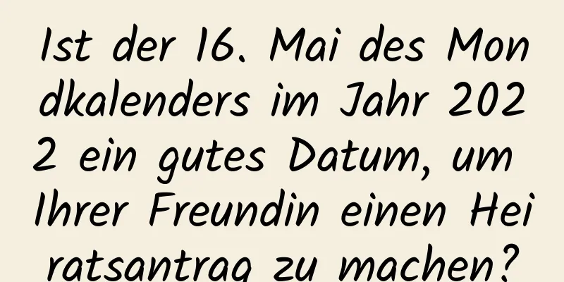 Ist der 16. Mai des Mondkalenders im Jahr 2022 ein gutes Datum, um Ihrer Freundin einen Heiratsantrag zu machen?