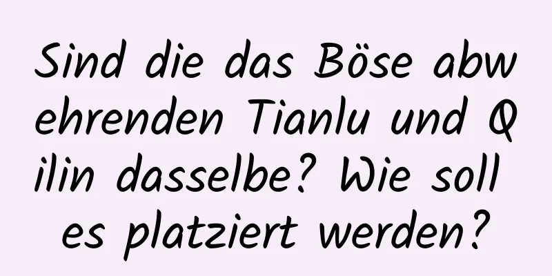 Sind die das Böse abwehrenden Tianlu und Qilin dasselbe? Wie soll es platziert werden?