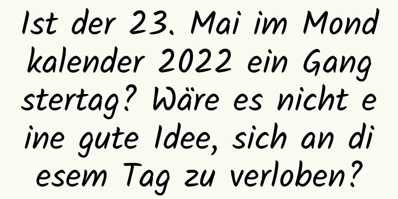 Ist der 23. Mai im Mondkalender 2022 ein Gangstertag? Wäre es nicht eine gute Idee, sich an diesem Tag zu verloben?