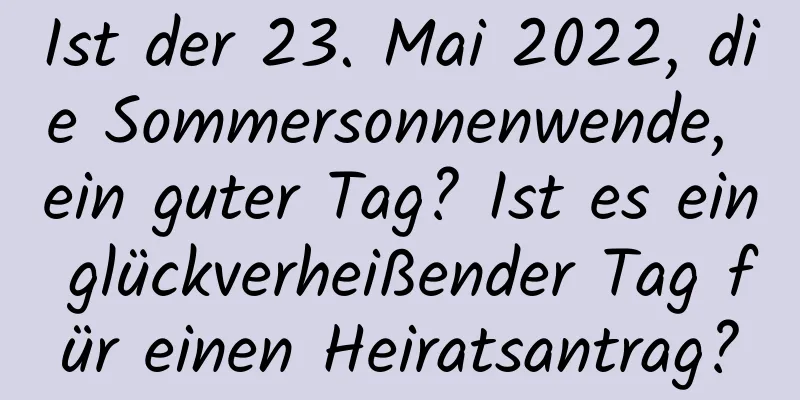 Ist der 23. Mai 2022, die Sommersonnenwende, ein guter Tag? Ist es ein glückverheißender Tag für einen Heiratsantrag?