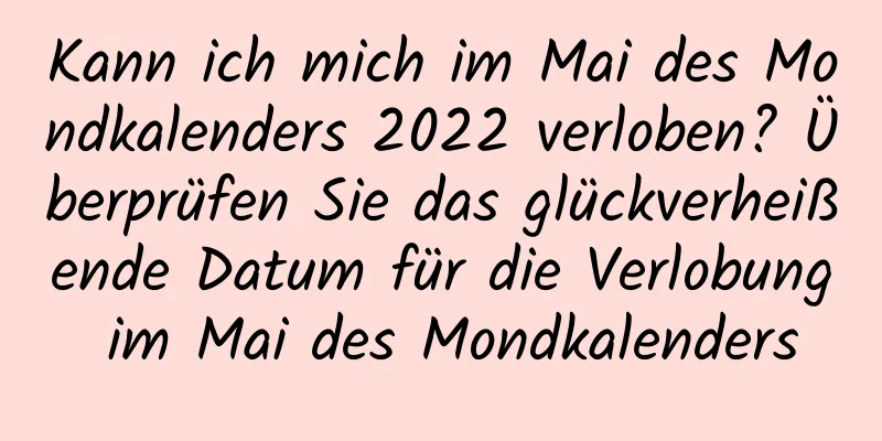 Kann ich mich im Mai des Mondkalenders 2022 verloben? Überprüfen Sie das glückverheißende Datum für die Verlobung im Mai des Mondkalenders