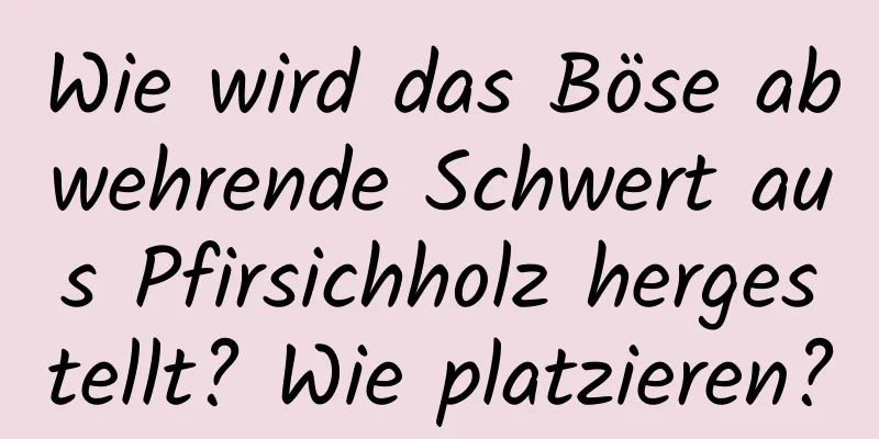 Wie wird das Böse abwehrende Schwert aus Pfirsichholz hergestellt? Wie platzieren?