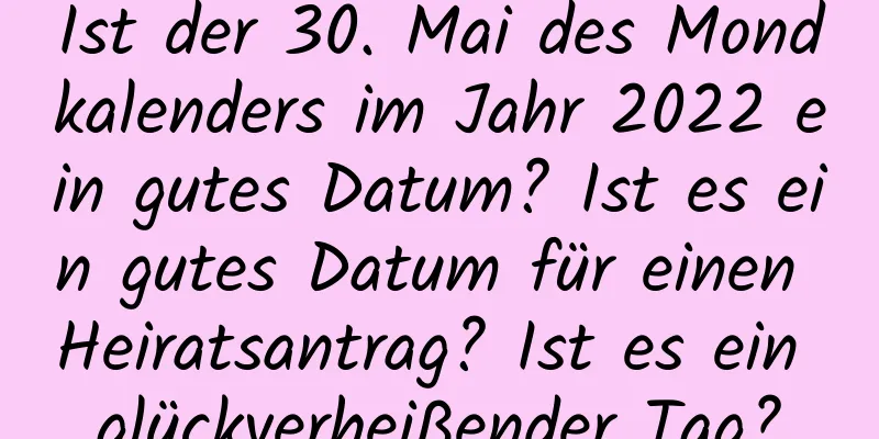 Ist der 30. Mai des Mondkalenders im Jahr 2022 ein gutes Datum? Ist es ein gutes Datum für einen Heiratsantrag? Ist es ein glückverheißender Tag?