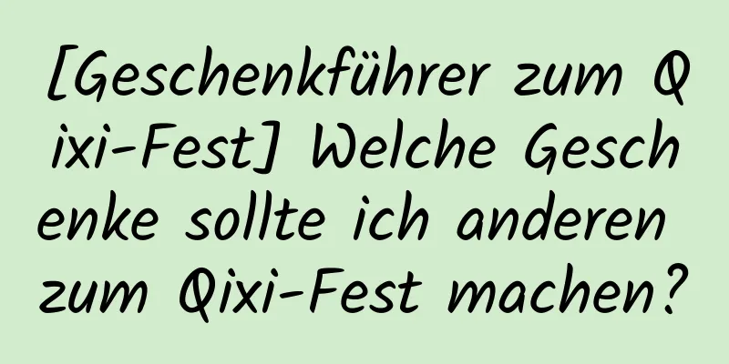 [Geschenkführer zum Qixi-Fest] Welche Geschenke sollte ich anderen zum Qixi-Fest machen?