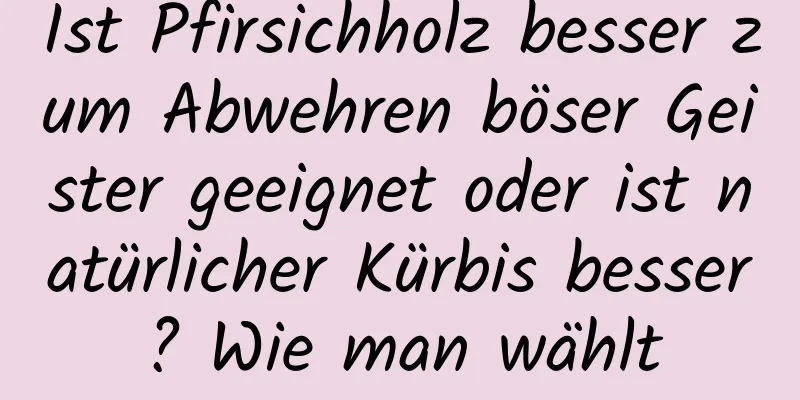 Ist Pfirsichholz besser zum Abwehren böser Geister geeignet oder ist natürlicher Kürbis besser? Wie man wählt