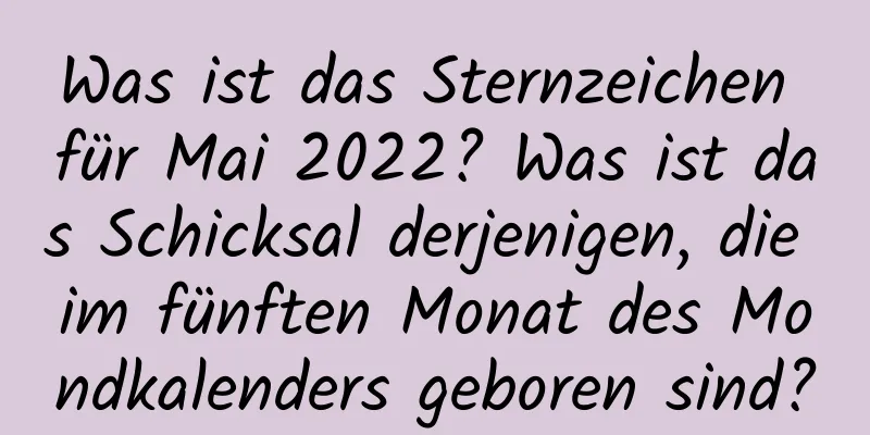 Was ist das Sternzeichen für Mai 2022? Was ist das Schicksal derjenigen, die im fünften Monat des Mondkalenders geboren sind?