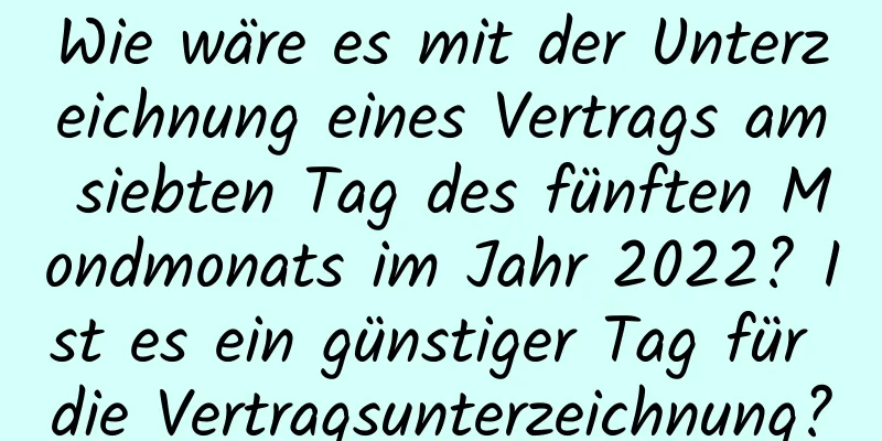 Wie wäre es mit der Unterzeichnung eines Vertrags am siebten Tag des fünften Mondmonats im Jahr 2022? Ist es ein günstiger Tag für die Vertragsunterzeichnung?