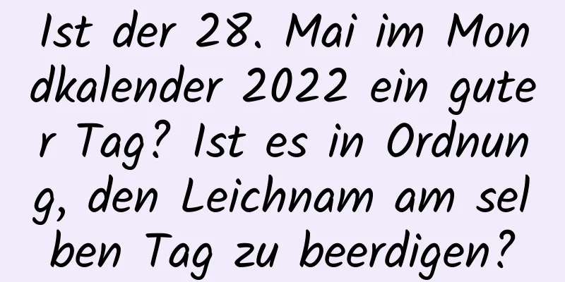 Ist der 28. Mai im Mondkalender 2022 ein guter Tag? Ist es in Ordnung, den Leichnam am selben Tag zu beerdigen?