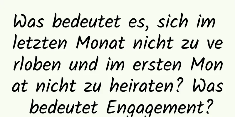 Was bedeutet es, sich im letzten Monat nicht zu verloben und im ersten Monat nicht zu heiraten? Was bedeutet Engagement?