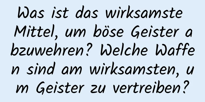 Was ist das wirksamste Mittel, um böse Geister abzuwehren? Welche Waffen sind am wirksamsten, um Geister zu vertreiben?